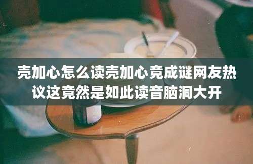 壳加心怎么读壳加心竟成谜网友热议这竟然是如此读音脑洞大开