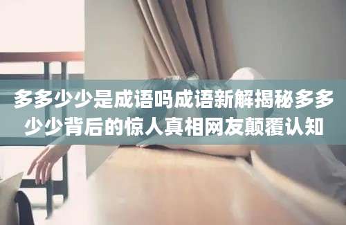多多少少是成语吗成语新解揭秘多多少少背后的惊人真相网友颠覆认知
