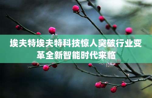 埃夫特埃夫特科技惊人突破行业变革全新智能时代来临