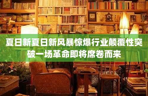 夏日新夏日新风暴惊爆行业颠覆性突破一场革命即将席卷而来