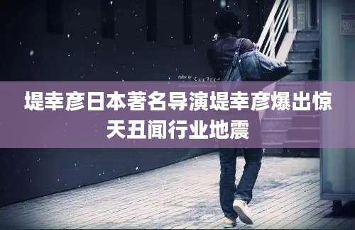 堤幸彦日本著名导演堤幸彦爆出惊天丑闻行业地震