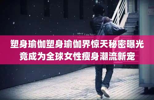 塑身瑜伽塑身瑜伽界惊天秘密曝光竟成为全球女性瘦身潮流新宠