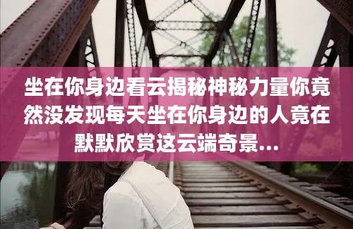 坐在你身边看云揭秘神秘力量你竟然没发现每天坐在你身边的人竟在默默欣赏这云端奇景...