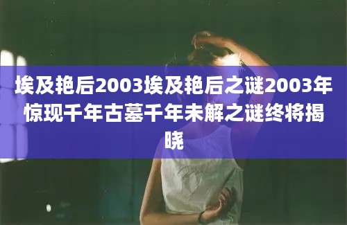埃及艳后2003埃及艳后之谜2003年惊现千年古墓千年未解之谜终将揭晓
