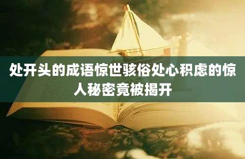 处开头的成语惊世骇俗处心积虑的惊人秘密竟被揭开
