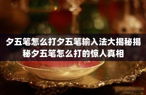 夕五笔怎么打夕五笔输入法大揭秘揭秘夕五笔怎么打的惊人真相