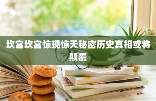 坎宫坎宫惊现惊天秘密历史真相或将颠覆