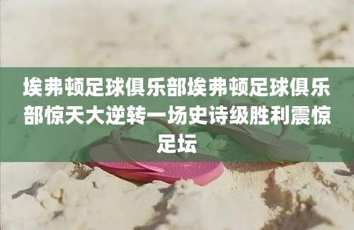 埃弗顿足球俱乐部埃弗顿足球俱乐部惊天大逆转一场史诗级胜利震惊足坛