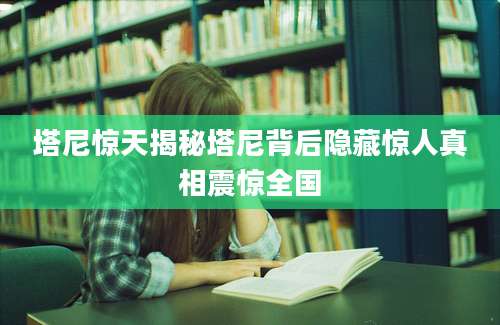 塔尼惊天揭秘塔尼背后隐藏惊人真相震惊全国