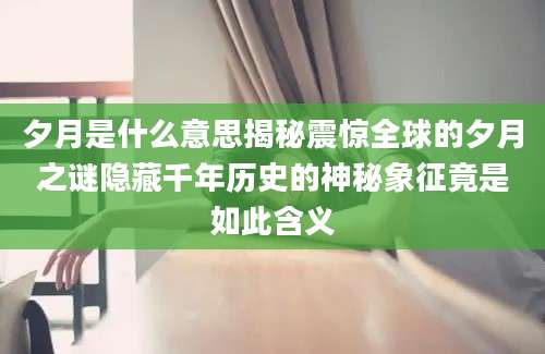 夕月是什么意思揭秘震惊全球的夕月之谜隐藏千年历史的神秘象征竟是如此含义