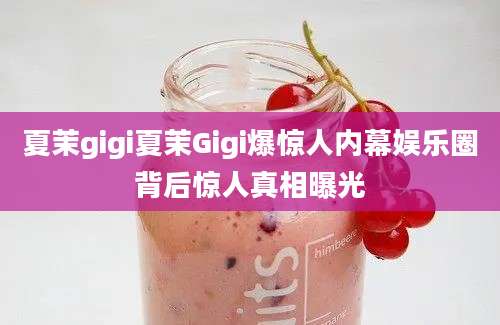 夏茉gigi夏茉Gigi爆惊人内幕娱乐圈背后惊人真相曝光