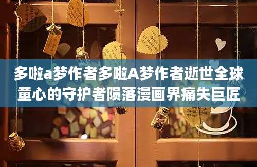 多啦a梦作者多啦A梦作者逝世全球童心的守护者陨落漫画界痛失巨匠