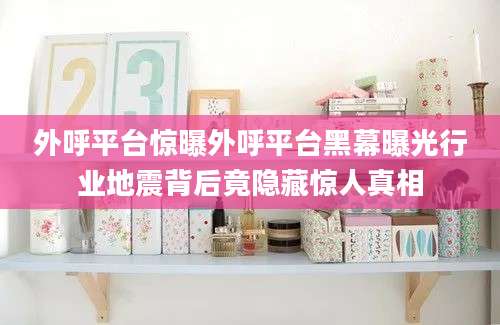 外呼平台惊曝外呼平台黑幕曝光行业地震背后竟隐藏惊人真相