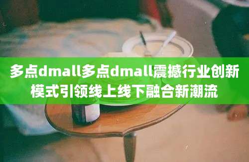 多点dmall多点dmall震撼行业创新模式引领线上线下融合新潮流