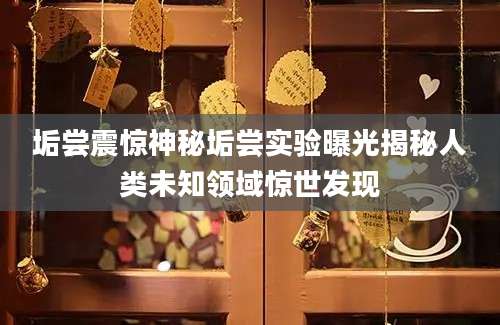 垢尝震惊神秘垢尝实验曝光揭秘人类未知领域惊世发现