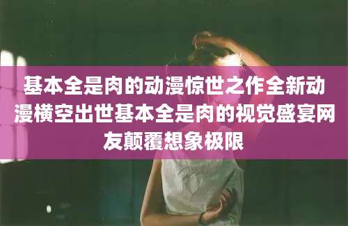 基本全是肉的动漫惊世之作全新动漫横空出世基本全是肉的视觉盛宴网友颠覆想象极限