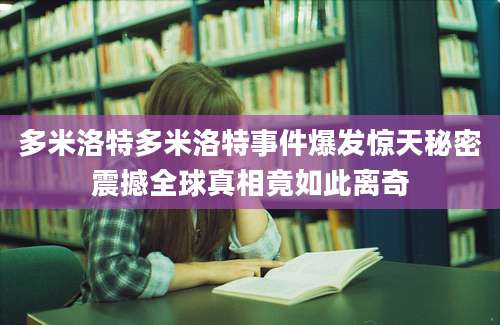 多米洛特多米洛特事件爆发惊天秘密震撼全球真相竟如此离奇