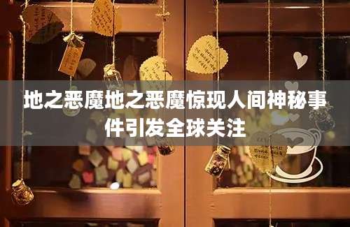 地之恶魔地之恶魔惊现人间神秘事件引发全球关注