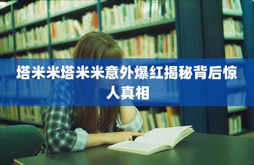 塔米米塔米米意外爆红揭秘背后惊人真相
