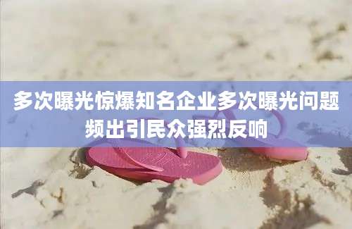 多次曝光惊爆知名企业多次曝光问题频出引民众强烈反响