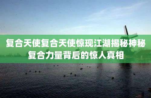 复合天使复合天使惊现江湖揭秘神秘复合力量背后的惊人真相