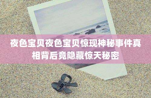 夜色宝贝夜色宝贝惊现神秘事件真相背后竟隐藏惊天秘密