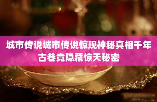 城市传说城市传说惊现神秘真相千年古巷竟隐藏惊天秘密