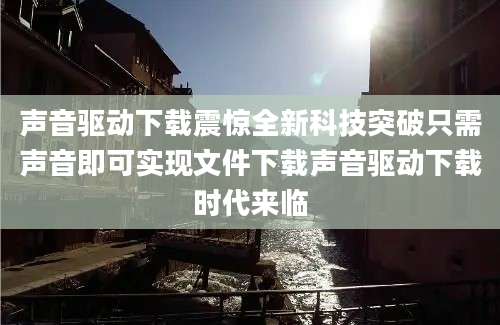 声音驱动下载震惊全新科技突破只需声音即可实现文件下载声音驱动下载时代来临