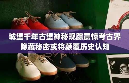 城堡千年古堡神秘现踪震惊考古界隐藏秘密或将颠覆历史认知