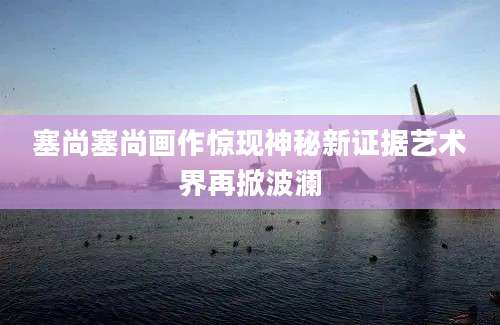 塞尚塞尚画作惊现神秘新证据艺术界再掀波澜