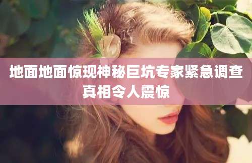 地面地面惊现神秘巨坑专家紧急调查真相令人震惊