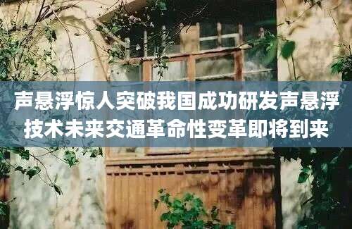声悬浮惊人突破我国成功研发声悬浮技术未来交通革命性变革即将到来