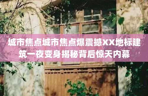 城市焦点城市焦点爆震撼XX地标建筑一夜变身揭秘背后惊天内幕