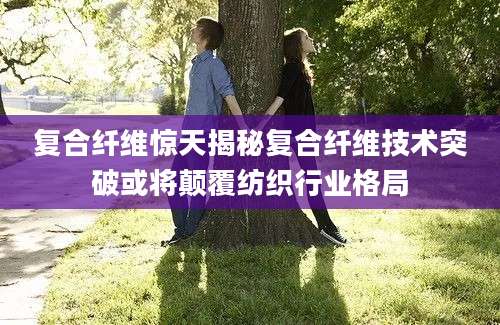 复合纤维惊天揭秘复合纤维技术突破或将颠覆纺织行业格局