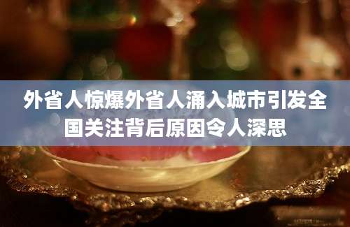 外省人惊爆外省人涌入城市引发全国关注背后原因令人深思