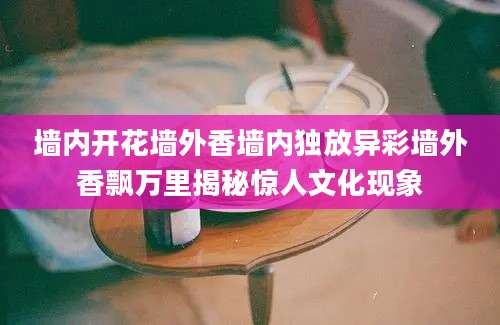 墙内开花墙外香墙内独放异彩墙外香飘万里揭秘惊人文化现象