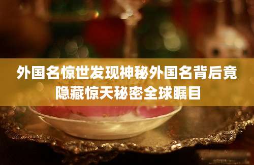 外国名惊世发现神秘外国名背后竟隐藏惊天秘密全球瞩目