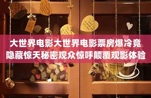 大世界电影大世界电影票房爆冷竟隐藏惊天秘密观众惊呼颠覆观影体验