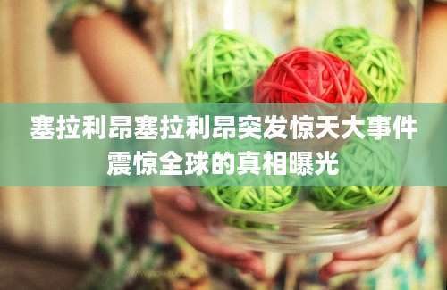 塞拉利昂塞拉利昂突发惊天大事件震惊全球的真相曝光
