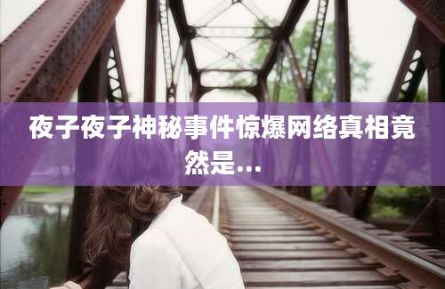 夜子夜子神秘事件惊爆网络真相竟然是...