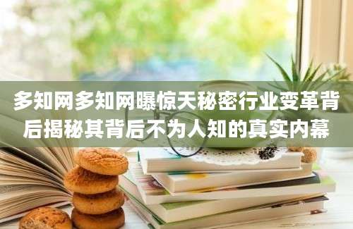 多知网多知网曝惊天秘密行业变革背后揭秘其背后不为人知的真实内幕