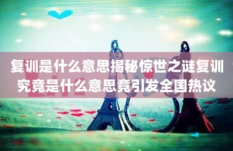 复训是什么意思揭秘惊世之谜复训究竟是什么意思竟引发全国热议