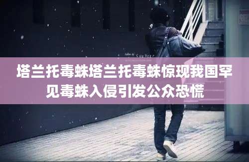 塔兰托毒蛛塔兰托毒蛛惊现我国罕见毒蛛入侵引发公众恐慌