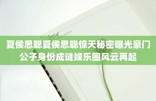 夏侯思聪夏侯思聪惊天秘密曝光豪门公子身份成谜娱乐圈风云再起