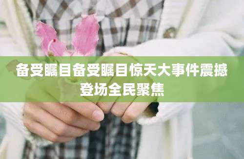 备受瞩目备受瞩目惊天大事件震撼登场全民聚焦