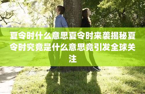 夏令时什么意思夏令时来袭揭秘夏令时究竟是什么意思竟引发全球关注
