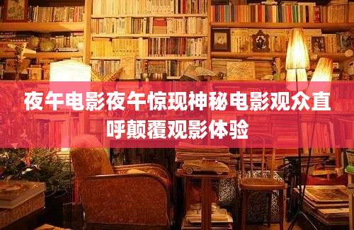 夜午电影夜午惊现神秘电影观众直呼颠覆观影体验