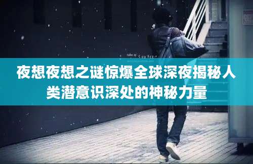 夜想夜想之谜惊爆全球深夜揭秘人类潜意识深处的神秘力量