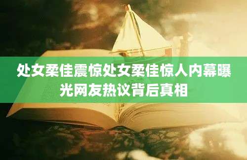 处女柔佳震惊处女柔佳惊人内幕曝光网友热议背后真相
