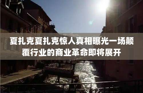 夏扎克夏扎克惊人真相曝光一场颠覆行业的商业革命即将展开